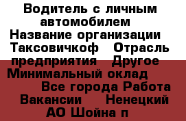 Водитель с личным автомобилем › Название организации ­ Таксовичкоф › Отрасль предприятия ­ Другое › Минимальный оклад ­ 130 000 - Все города Работа » Вакансии   . Ненецкий АО,Шойна п.